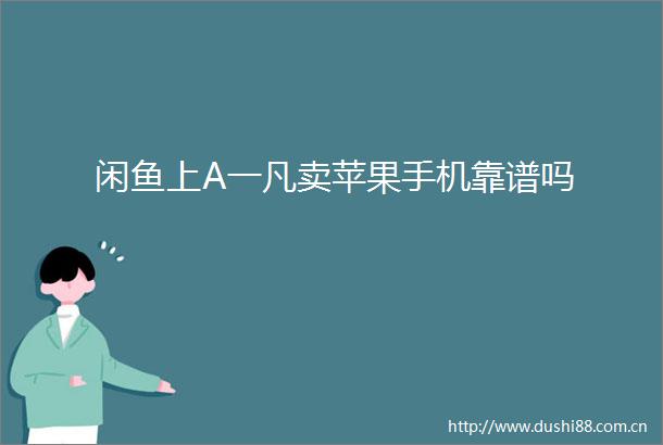 闲鱼上A一凡卖苹果手机靠谱吗