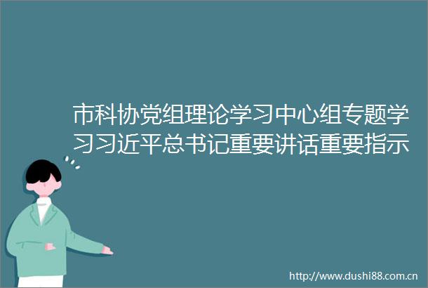 市科协党组理论学习中心组专题学习总书记重要讲话重要指示精神