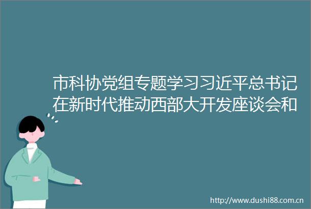市科协党组专题学习总书记在新时代推动西部大开发座谈会和视察重庆的重要讲话重要指示精神