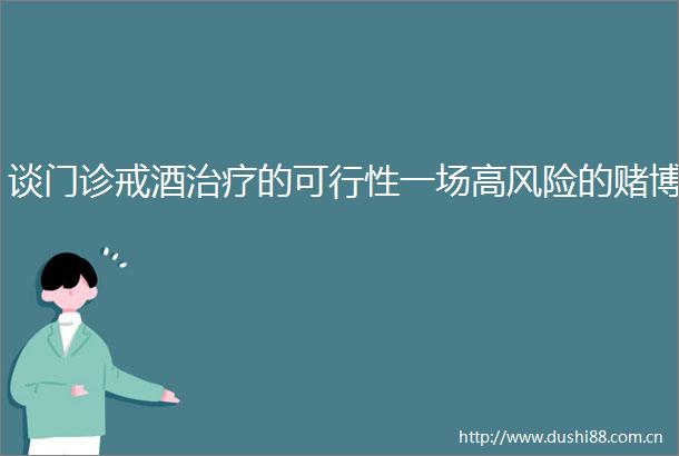谈门诊戒酒治疗的可行性一场高风险的赌博