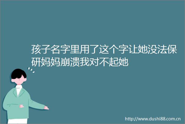 孩子名字里用了这个字让她没法保研妈妈崩溃我对不起她