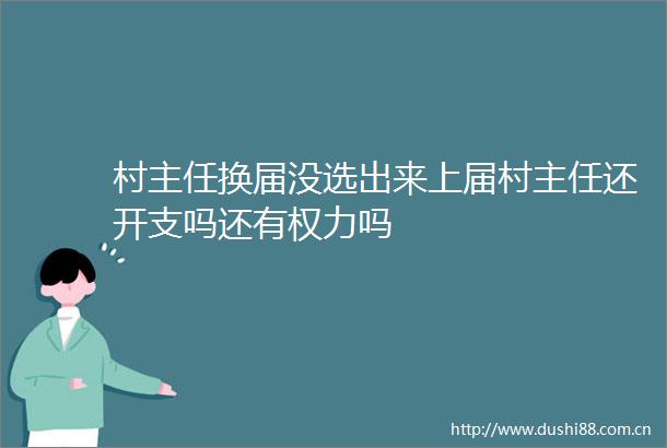 村主任换届没选出来上届村主任还开支吗还有吗
