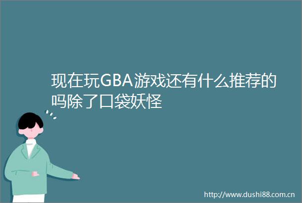 现在玩GBA游戏还有什么推荐的吗除了口袋妖怪