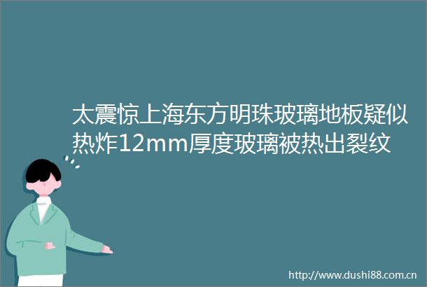 太震惊上海东方明珠玻璃地板疑似热炸12mm厚度玻璃被热出裂纹拍摄者听到炸裂声