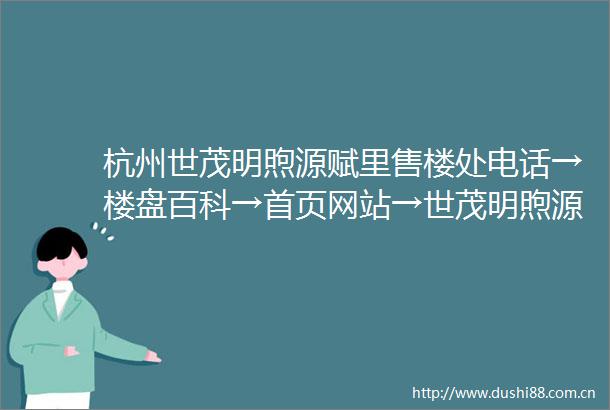 杭州世茂明煦源赋里售楼处电话→楼盘百科→首页网站→世茂明煦源赋里售楼中心电话→24小时热线电话