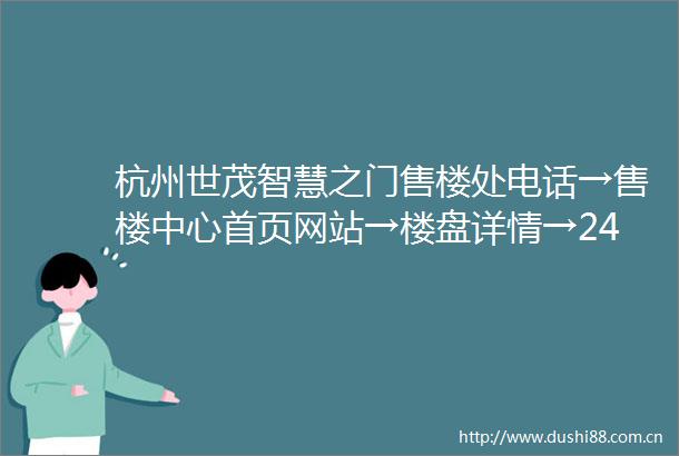 杭州世茂智慧之门售楼处电话→售楼中心首页网站→楼盘详情→24小时热线电话