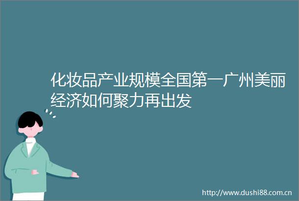 化妆品产业规模全国第一广州美丽经济如何聚力再出发