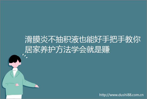 滑膜炎不抽积液也能好手把手教你居家养护方法学会就是赚
