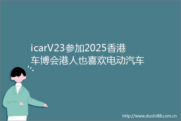 icarV23参加2025香港车博会港人也喜欢电动汽车