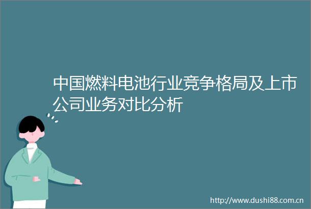 燃料电池行业竞争格局及上市公司业务对比分析