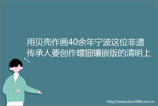 用贝壳作画40余年宁波这位非遗传承人要创作螺钿镶嵌版的清明上河图
