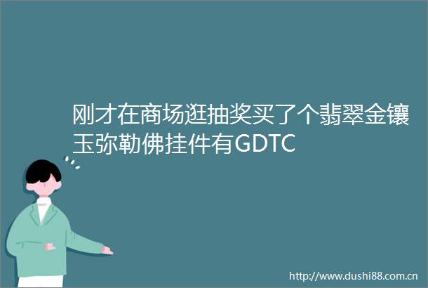 刚才在商场逛抽奖买了个翡翠金镶玉弥勒佛挂件有GDTC