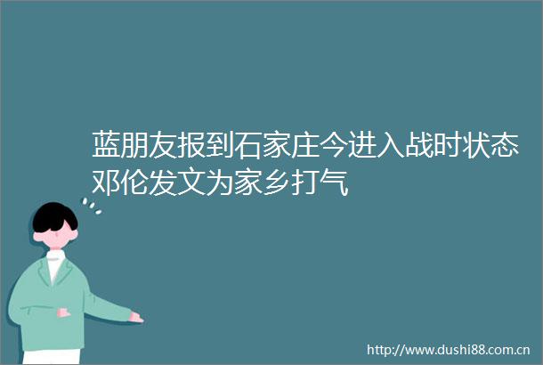 蓝朋友报到石家庄今进入战时状态邓伦发文为家乡打气