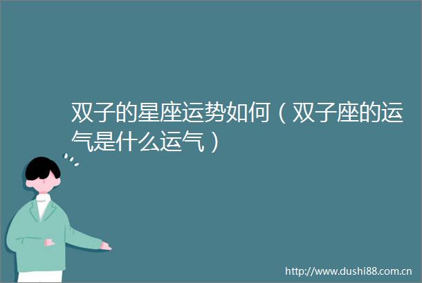 双子的星座运势如何（双子座的运气是什么运气）