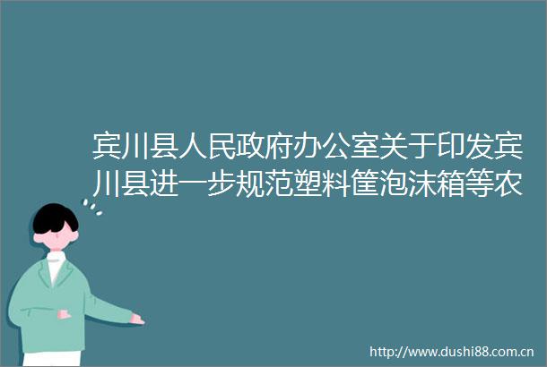 宾川县办公室关于印发宾川县进一步规范塑料筐泡沫箱等农副产品包装物生产经营行为专项整治工作方案的通知