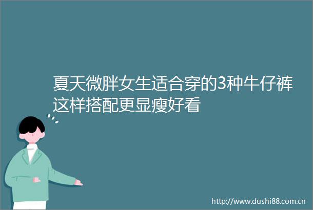 夏天微胖女生适合穿的3种牛仔裤这样搭配更显瘦好看