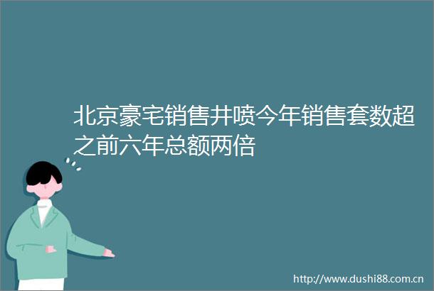 北京豪宅销售井喷今年销售套数超之前六年总额两倍