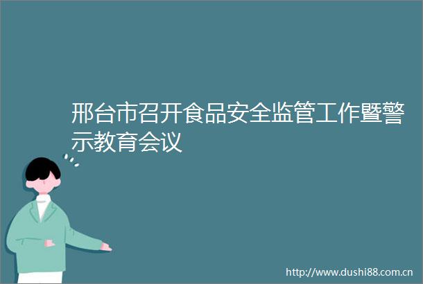 邢台市召开食品安全监管工作暨警示教育会议