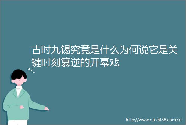 古时九锡究竟是什么为何说它是关键时刻篡逆的开幕戏