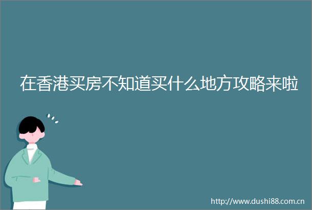 在香港买房不知道买什么地方攻略来啦