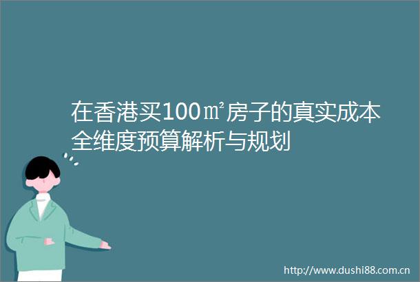在香港买100㎡房子的真实成本全维度预算解析与规划