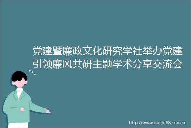 党建暨廉政文化研究学社举办党建引领廉风共研主题学术分享交流会