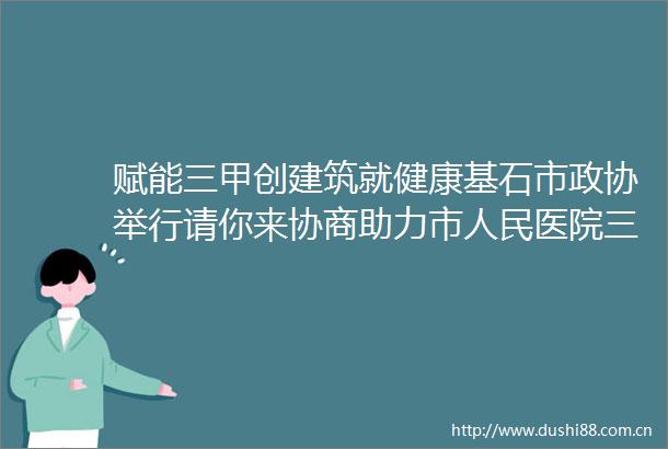 赋能三甲创建筑就健康基石市政协举行请你来协商助力市医院三甲创建推进健康乐清建设大家谈活动