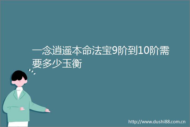 一念逍遥本命法宝9阶到10阶需要多少玉衡