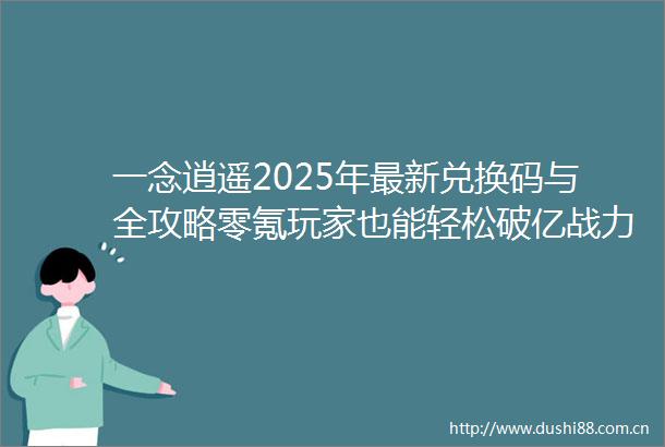 一念逍遥2025年最新兑换码与全攻略零氪玩家也能轻松破亿战力