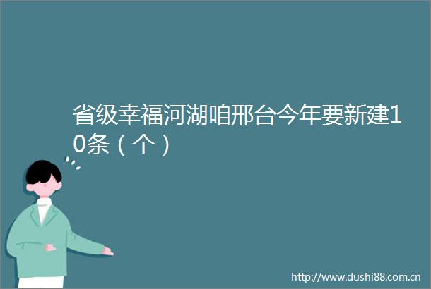 省级幸福河湖咱邢台今年要新建10条（个）