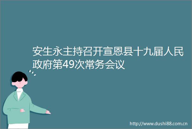 安生永主持召开宣恩县十九届第49次常务会议