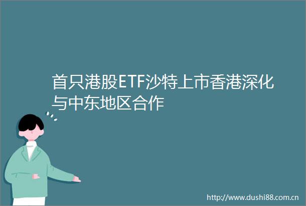 首只港股ETF沙特上市香港深化与中东地区合作