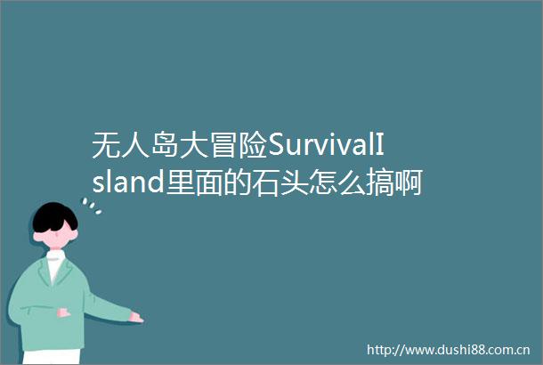 无人岛大冒险SurvivalIsland里面的石头怎么搞啊