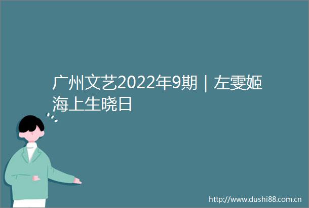 广州文艺2022年9期｜左雯姬海上生晓日