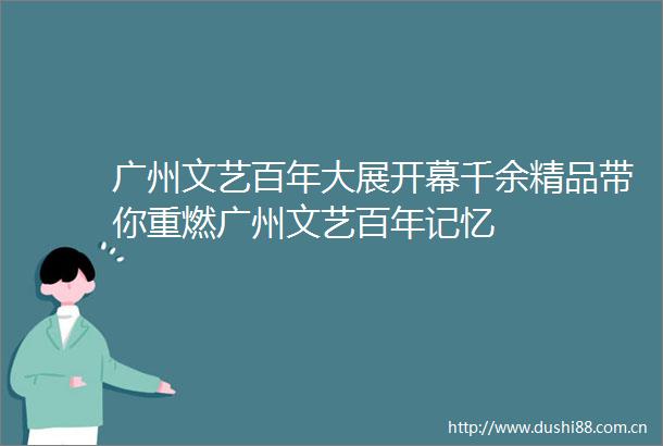 广州文艺百年大展开幕千余精品带你重燃广州文艺百年记忆