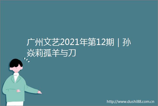 广州文艺2021年第12期｜孙焱莉孤羊与刀