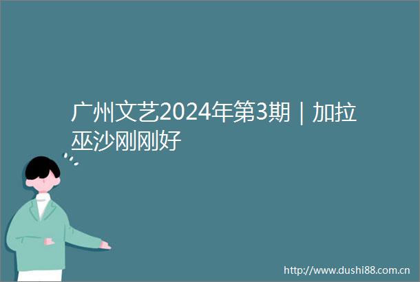 广州文艺2024年第3期｜加拉巫沙刚刚好