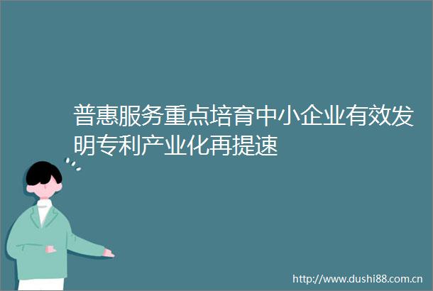 普惠服务重点培育中小企业有效发明专利产业化再提速