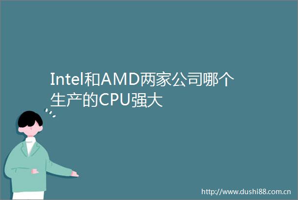 Intel和AMD两家公司哪个生产的CPU强大