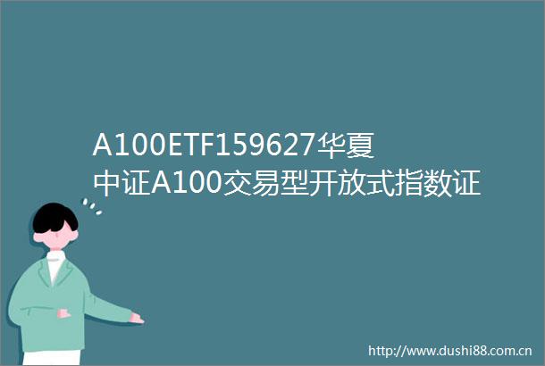 A100ETF159627华夏中证A100交易型开放式指数证券投资基金招募说明书更新