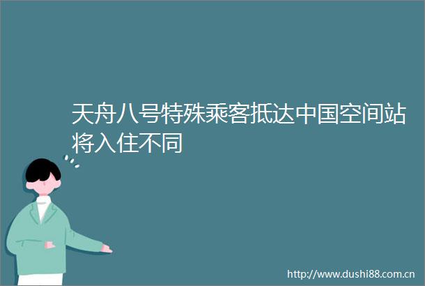 天舟八号特殊乘客抵达空间站将入住不同