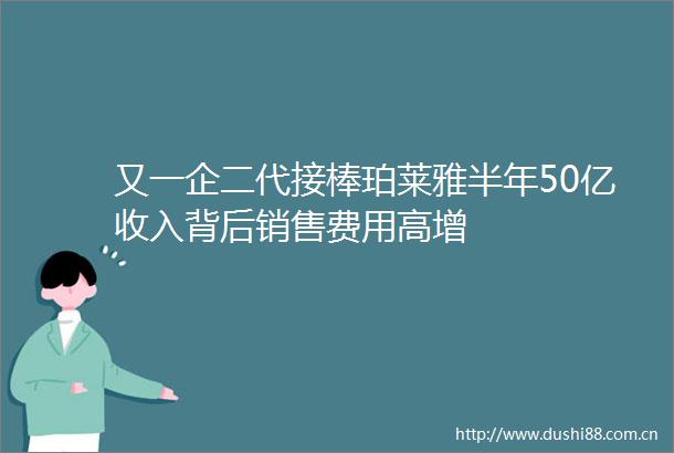 又一企二代接棒珀莱雅半年50亿收入背后销售费用高增