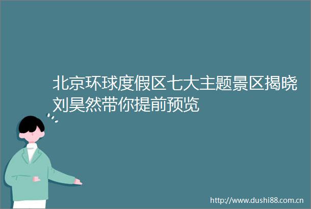 北京环球度假区七大主题景区揭晓刘昊然带你提前预览