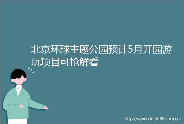 北京环球主题公园预计5月开园游玩项目可抢鲜看
