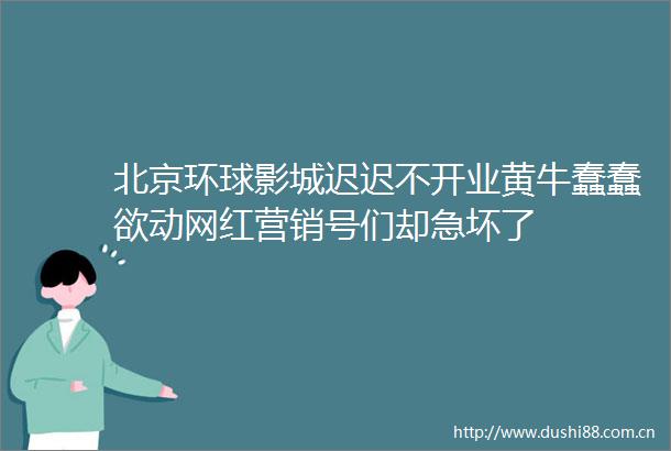 北京环球影城迟迟不开业黄牛蠢蠢欲动网红营销号们却急坏了