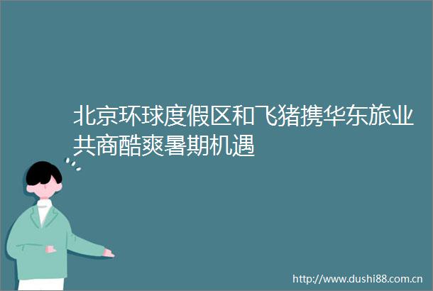 北京环球度假区和飞猪携华东旅业共商酷爽暑期机遇