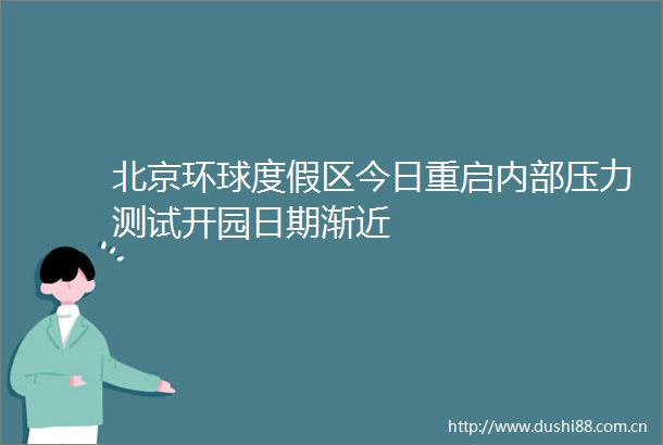 北京环球度假区今日重启内部压力测试开园日期渐近