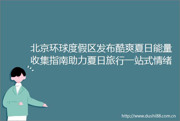 北京环球度假区发布酷爽夏日能量收集指南助力夏日旅行一站式情绪充电