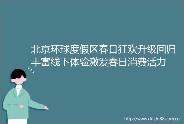 北京环球度假区春日狂欢升级回归丰富线下体验激发春日消费活力