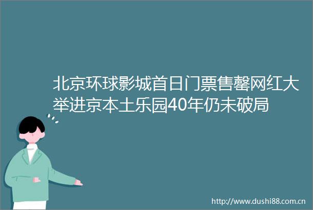 北京环球影城首日门票售罄网红大举进京本土乐园40年仍未破局